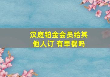 汉庭铂金会员给其他人订 有早餐吗